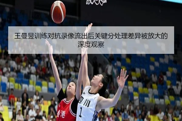 王曼昱训练对抗录像流出后关键分处理差异被放大的深度观察