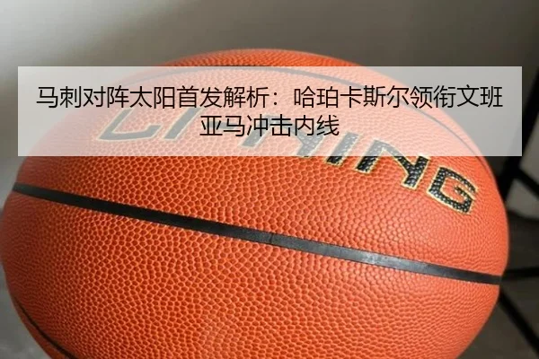 马刺对阵太阳首发解析：哈珀卡斯尔领衔文班亚马冲击内线